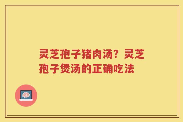 灵芝孢子猪肉汤？灵芝孢子煲汤的正确吃法
