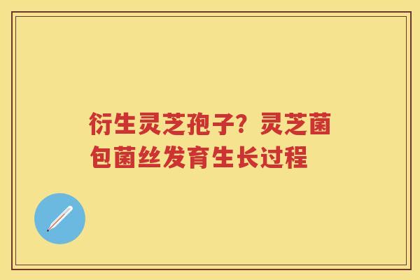 衍生灵芝孢子？灵芝菌包菌丝发育生长过程