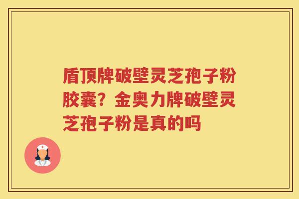 盾顶牌破壁灵芝孢子粉胶囊?金奥力牌破壁灵芝孢子粉是真的吗 盾顶牌破壁灵芝孢子粉胶囊?金奥力牌破壁灵芝孢子粉是真的吗