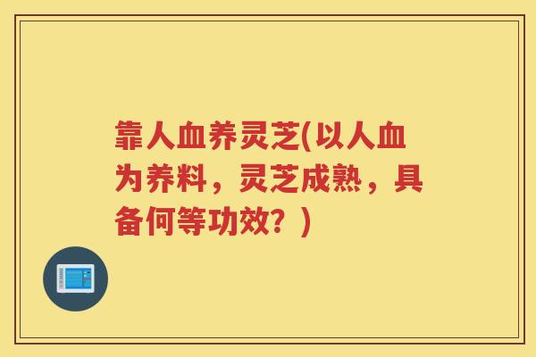 靠人养灵芝(以人为养料，灵芝成熟，具备何等功效？)