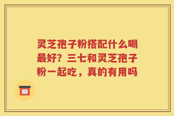 灵芝孢子粉搭配什么喝好？三七和灵芝孢子粉一起吃，真的有用吗