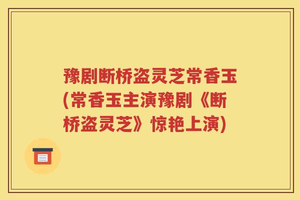 豫剧断桥盗灵芝常香玉(常香玉主演豫剧《断桥盗灵芝》惊艳上演) 豫剧断桥盗灵芝常香玉(常香玉主演豫剧《断桥盗灵芝》惊艳上演)