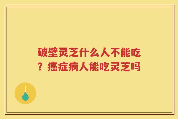 破壁灵芝什么人不能吃？症人能吃灵芝吗