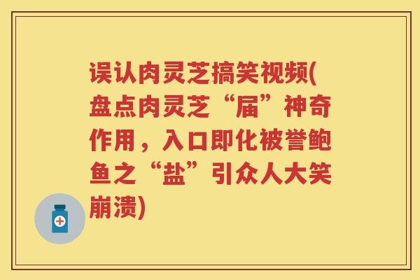 误认肉灵芝搞笑视频(盘点肉灵芝“届”神奇作用，入口即化被誉鲍鱼之“盐”引众人大笑崩溃)