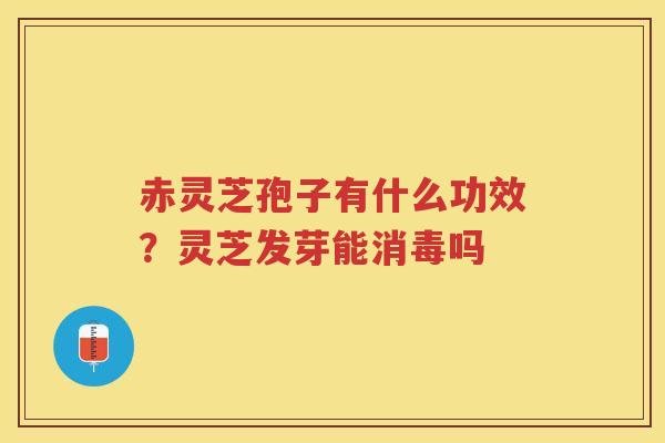 赤灵芝孢子有什么功效？灵芝发芽能消毒吗