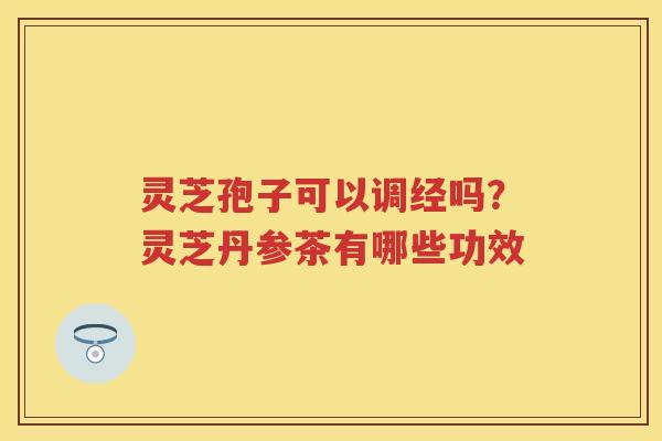 灵芝孢子可以调经吗？灵芝丹参茶有哪些功效