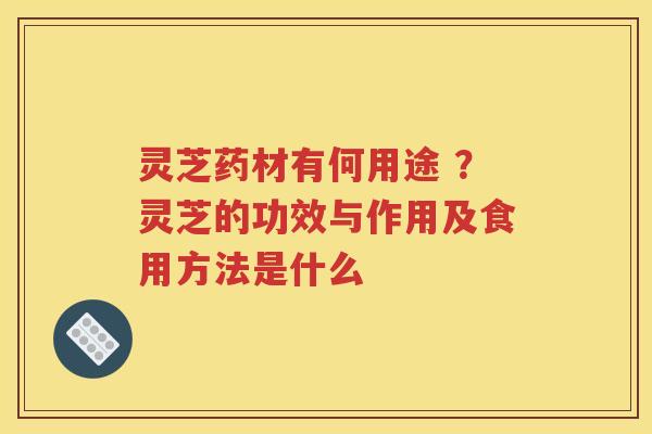 灵芝药材有何用途 ?灵芝的功效与作用及食用方法是什么 灵芝药材有何用途 ?灵芝的功效与作用及食用方法是什么