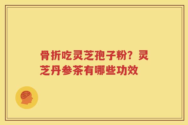 骨折吃灵芝孢子粉？灵芝丹参茶有哪些功效
