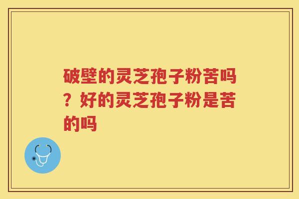 破壁的灵芝孢子粉苦吗？好的灵芝孢子粉是苦的吗