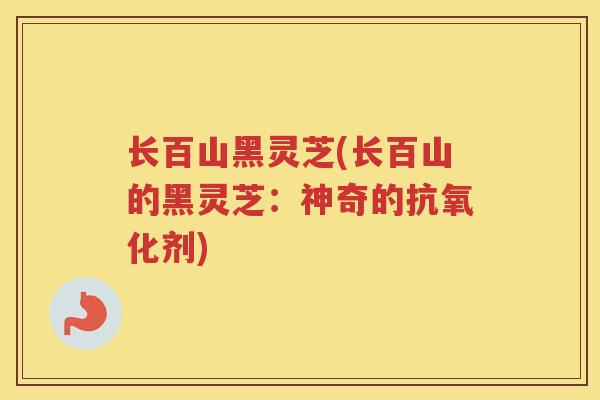 长百山黑灵芝(长百山的黑灵芝:神奇的剂) 长百山黑灵芝(长百山的黑灵芝:神奇的剂)
