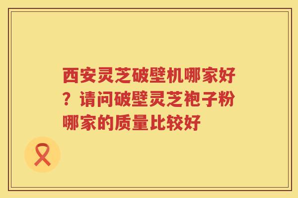 西安灵芝破壁机哪家好?请问破壁灵芝袍子粉哪家的质量比较好 西安灵芝破壁机哪家好?请问破壁灵芝袍子粉哪家的质量比较好