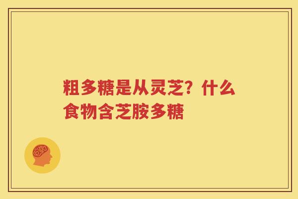 粗多糖是从灵芝？什么食物含芝胺多糖