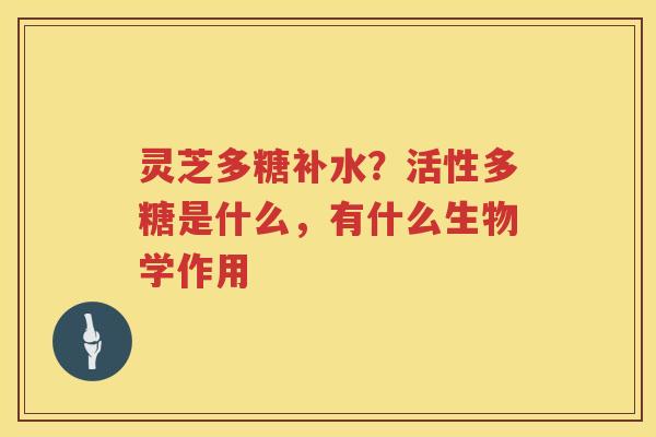 灵芝多糖补水?活性多糖是什么,有什么生物学作用 灵芝多糖补水?活性多糖是什么,有什么生物学作用
