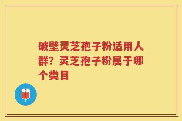 破壁灵芝孢子粉适用人群？灵芝孢子粉属于哪个类目