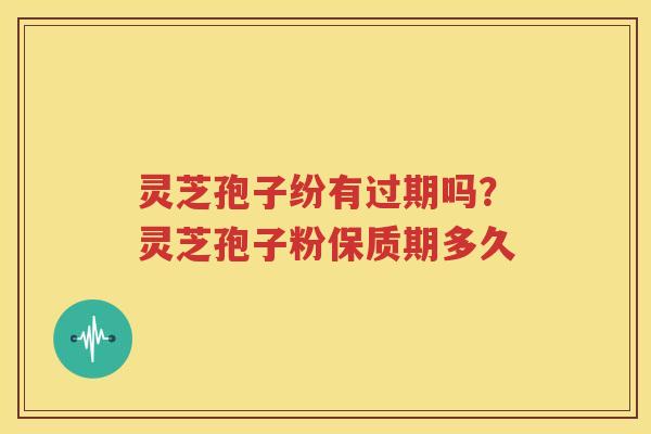 灵芝孢子纷有过期吗？灵芝孢子粉保质期多久