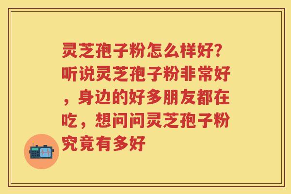 灵芝孢子粉怎么样好?听说灵芝孢子粉非常好,身边的好多朋友都在吃,想问问灵芝孢子粉究竟有多好 灵芝孢子粉怎么样好?听说灵芝孢子粉非常好,身边的好多朋友都在吃,想问问灵芝孢子粉究竟有多好