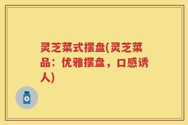 灵芝菜式摆盘(灵芝菜品:优雅摆盘,口感诱人) 灵芝菜式摆盘(灵芝菜品:优雅摆盘,口感诱人)
