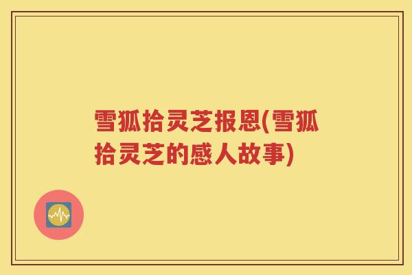 雪狐拾灵芝报恩(雪狐拾灵芝的感人故事) 雪狐拾灵芝报恩(雪狐拾灵芝的感人故事)