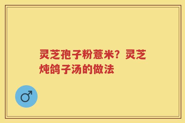 灵芝孢子粉薏米？灵芝炖鸽子汤的做法
