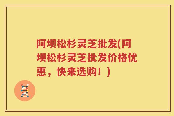 阿坝松杉灵芝批发(阿坝松杉灵芝批发价格优惠，快来选购！)
