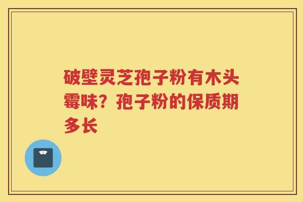 破壁灵芝孢子粉有木头霉味?孢子粉的保质期多长 破壁灵芝孢子粉有木头霉味?孢子粉的保质期多长