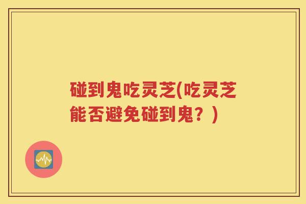 碰到鬼吃灵芝(吃灵芝能否避免碰到鬼？)