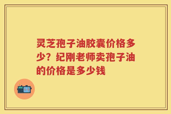 灵芝孢子油胶囊价格多少？纪刚老师卖孢子油的价格是多少钱