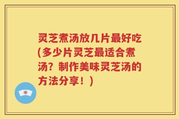 灵芝煮汤放几片好吃(多少片灵芝适合煮汤？制作美味灵芝汤的方法分享！)