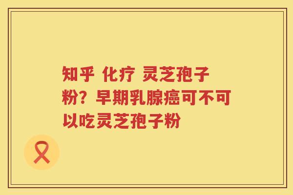 知乎  灵芝孢子粉？早期乳腺可不可以吃灵芝孢子粉