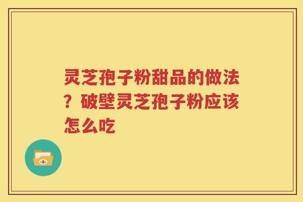 灵芝孢子粉甜品的做法?破壁灵芝孢子粉应该怎么吃 灵芝孢子粉甜品的做法?破壁灵芝孢子粉应该怎么吃