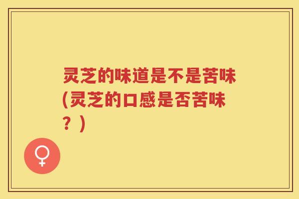 灵芝的味道是不是苦味(灵芝的口感是否苦味？)