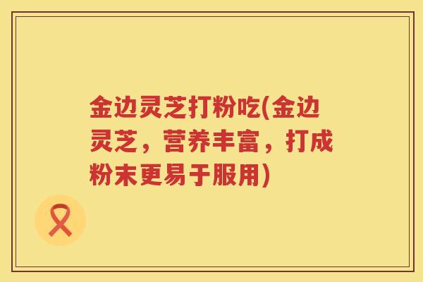 金边灵芝打粉吃(金边灵芝,营养丰富,打成粉末更易于服用) 金边灵芝打粉吃(金边灵芝,营养丰富,打成粉末更易于服用)