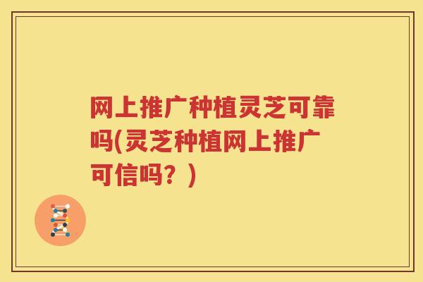 网上推广种植灵芝可靠吗(灵芝种植网上推广可信吗?) 网上推广种植灵芝可靠吗(灵芝种植网上推广可信吗?)