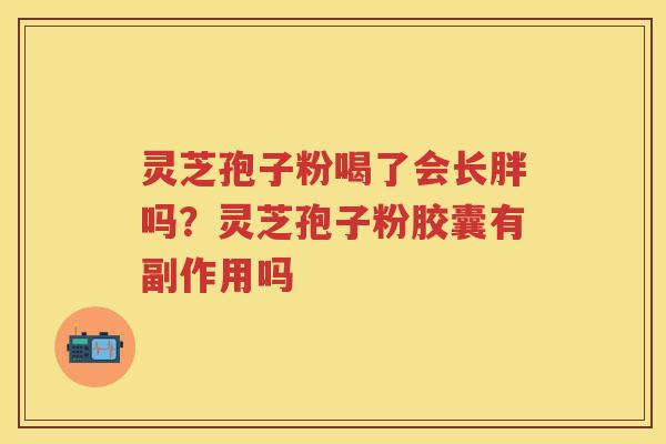灵芝孢子粉喝了会长胖吗?灵芝孢子粉胶囊有副作用吗 灵芝孢子粉喝了会长胖吗?灵芝孢子粉胶囊有副作用吗