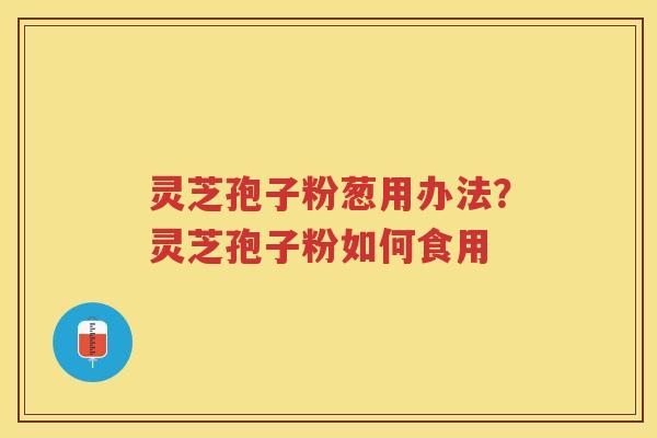灵芝孢子粉葱用办法？灵芝孢子粉如何食用