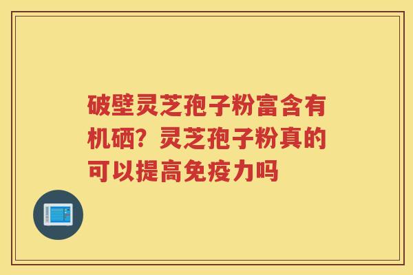 破壁灵芝孢子粉富含有机硒？灵芝孢子粉真的可以提高免疫力吗
