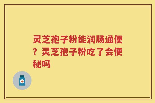 灵芝孢子粉能润肠通便?灵芝孢子粉吃了会吗 灵芝孢子粉能润肠通便?灵芝孢子粉吃了会吗