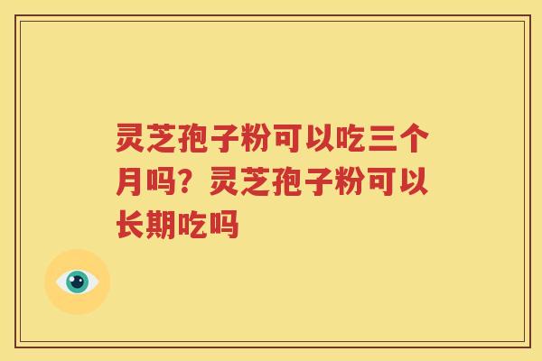 灵芝孢子粉可以吃三个月吗？灵芝孢子粉可以长期吃吗