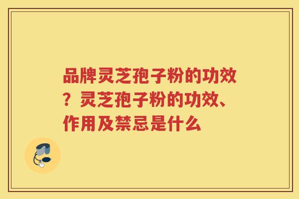 品牌灵芝孢子粉的功效？灵芝孢子粉的功效、作用及禁忌是什么