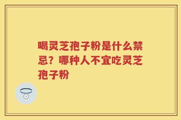 喝灵芝孢子粉是什么禁忌?哪种人不宜吃灵芝孢子粉 喝灵芝孢子粉是什么禁忌?哪种人不宜吃灵芝孢子粉