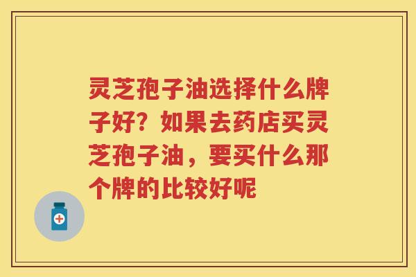 灵芝孢子油选择什么牌子好?如果去药店买灵芝孢子油,要买什么那个牌的比较好呢 灵芝孢子油选择什么牌子好?如果去药店买灵芝孢子油,要买什么那个牌的比较好呢