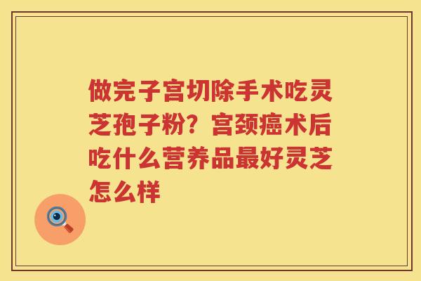 做完子宫切除手术吃灵芝孢子粉？宫颈术后吃什么营养品好灵芝怎么样