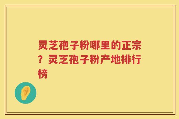 灵芝孢子粉哪里的正宗？灵芝孢子粉产地排行榜