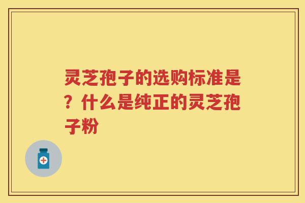 灵芝孢子的选购标准是？什么是纯正的灵芝孢子粉