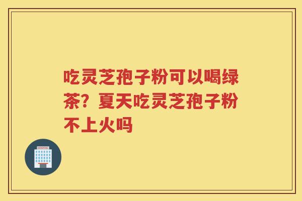 吃灵芝孢子粉可以喝绿茶？夏天吃灵芝孢子粉不上火吗