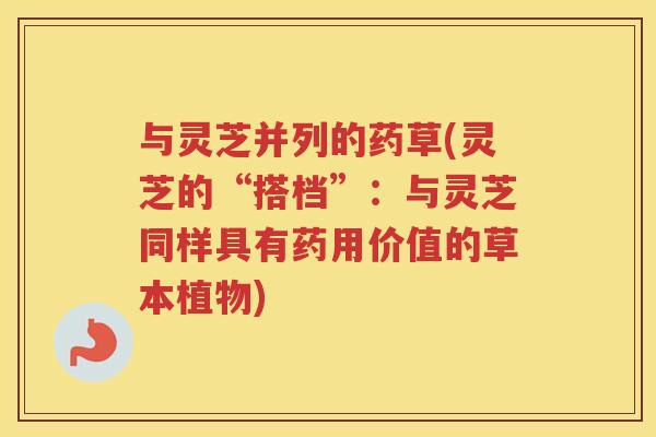 与灵芝并列的药草(灵芝的“搭档”：与灵芝同样具有药用价值的草本植物)
