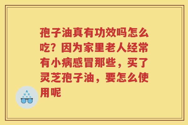 孢子油真有功效吗怎么吃？因为家里老人经常有小那些，买了灵芝孢子油，要怎么使用呢