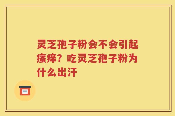 灵芝孢子粉会不会引起？吃灵芝孢子粉为什么出汗