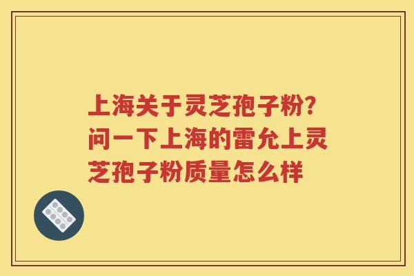 上海关于灵芝孢子粉？问一下上海的雷允上灵芝孢子粉质量怎么样