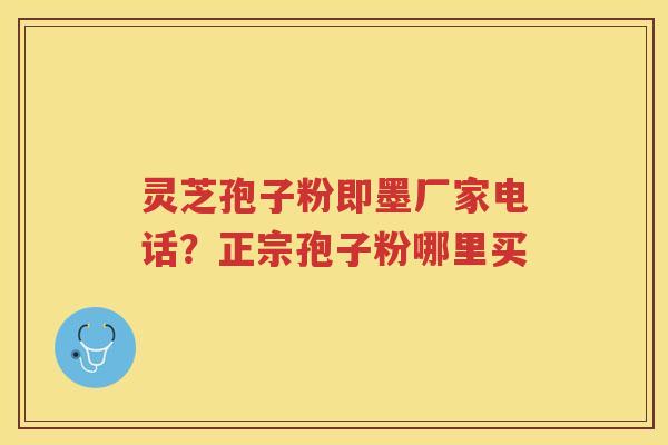 灵芝孢子粉即墨厂家电话？正宗孢子粉哪里买